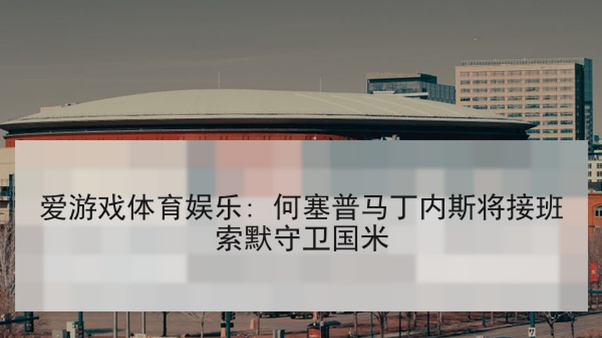 爱游戏体育娱乐: 何塞普马丁内斯将接班索默守卫国米