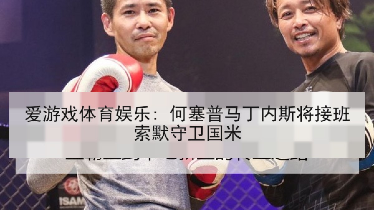 爱游戏体育娱乐: 何塞普马丁内斯将接班索默守卫国米