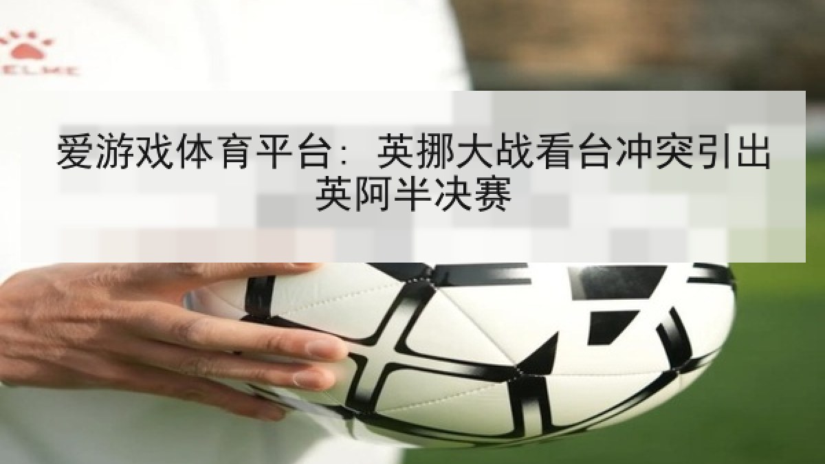 爱游戏体育平台: 英挪大战看台冲突引出英阿半决赛