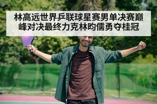 林高远世界乒联球星赛男单决赛巅峰对决最终力克林昀儒勇夺桂冠