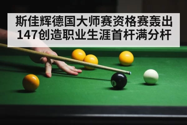 斯佳辉德国大师赛资格赛轰出147创造职业生涯首杆满分杆