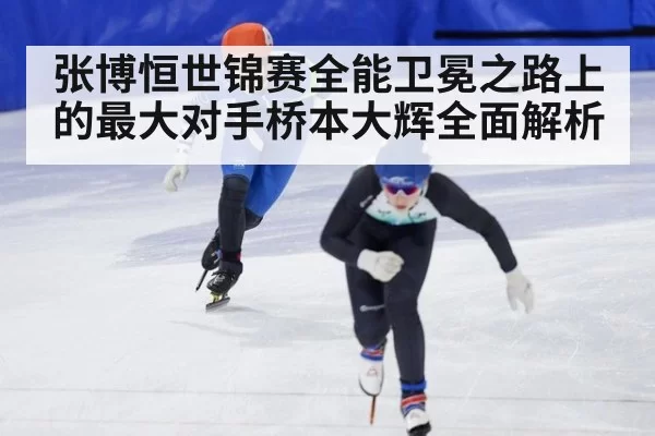 张博恒世锦赛全能卫冕之路上的最大对手桥本大辉全面解析