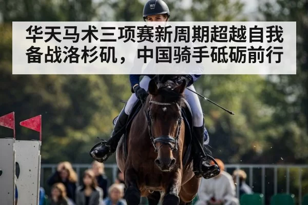 华天马术三项赛新周期超越自我备战洛杉矶，中国骑手砥砺前行