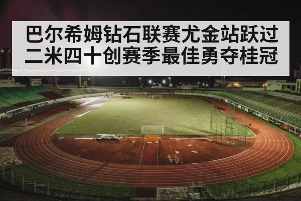 巴尔希姆钻石联赛尤金站跃过二米四十创赛季最佳勇夺桂冠