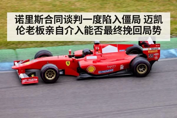 诺里斯合同谈判一度陷入僵局 迈凯伦老板亲自介入能否最终挽回局势