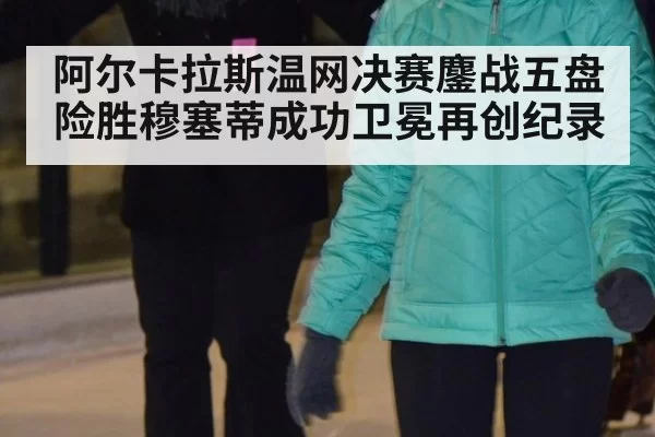 阿尔卡拉斯温网决赛鏖战五盘险胜穆塞蒂成功卫冕再创纪录