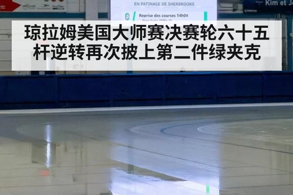 琼拉姆美国大师赛决赛轮六十五杆逆转再次披上第二件绿夹克