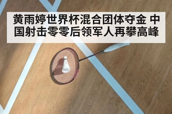 黄雨婷世界杯混合团体夺金 中国射击零零后领军人再攀高峰