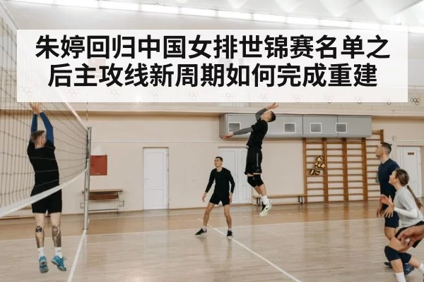 朱婷回归中国女排世锦赛名单之后主攻线新周期如何完成重建