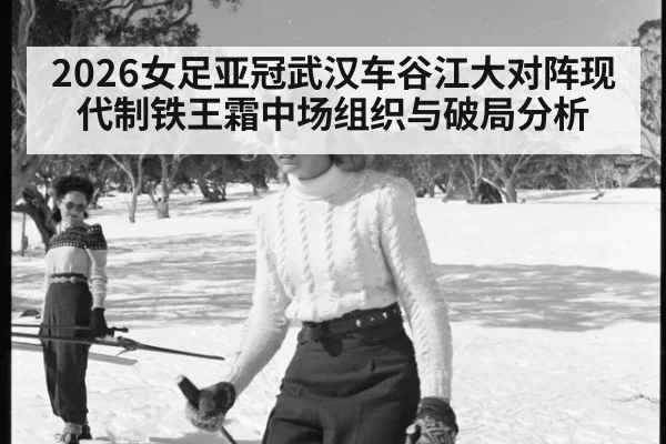 2026女足亚冠武汉车谷江大对阵现代制铁王霜中场组织与破局分析